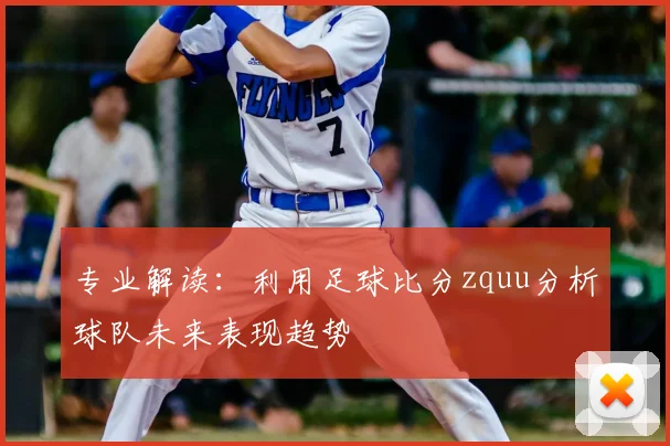 专业解读：利用足球比分zquu分析球队未来表现趋势