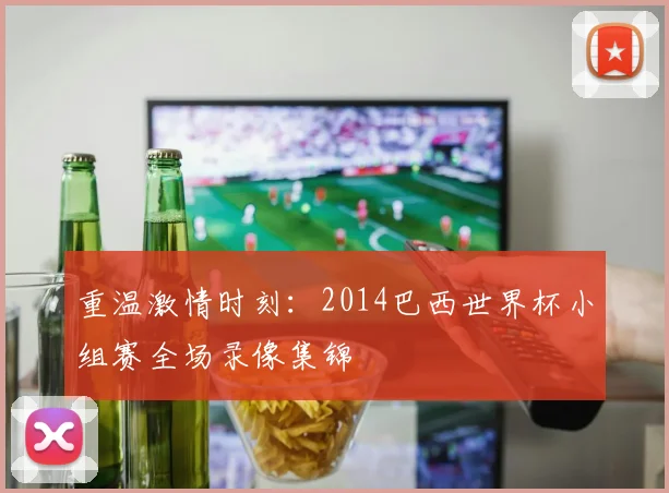 重温激情时刻：2014巴西世界杯小组赛全场录像集锦