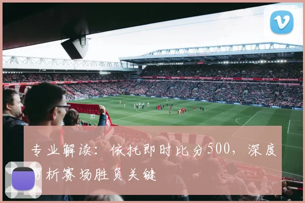 专业解读：依托即时比分500，深度分析赛场胜负关键