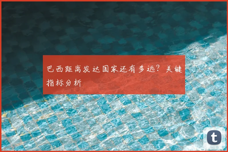 巴西距离发达国家还有多远？关键指标分析