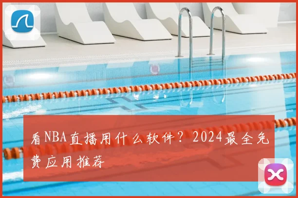 看NBA直播用什么软件？2024最全免费应用推荐