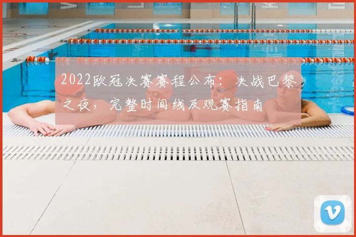 2022欧冠决赛赛程公布：决战巴黎之夜，完整时间线及观赛指南