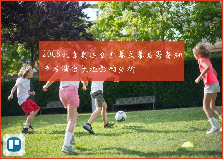 2008北京奥运会开幕式幕后筹备细节与演出长远影响分析