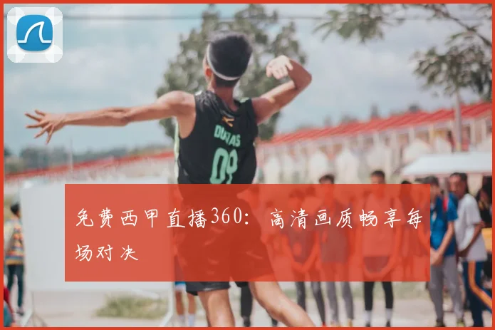 免费西甲直播360：高清画质畅享每场对决
