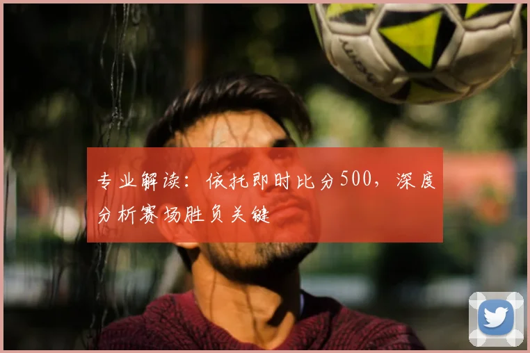 专业解读：依托即时比分500，深度分析赛场胜负关键