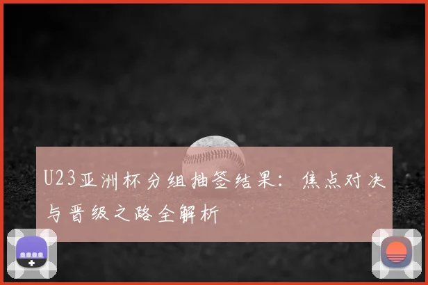 U23亚洲杯分组抽签结果：焦点对决与晋级之路全解析