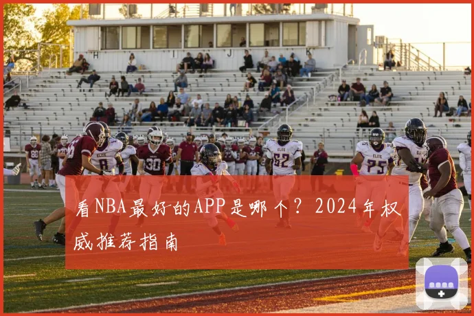 看NBA最好的APP是哪个？2024年权威推荐指南