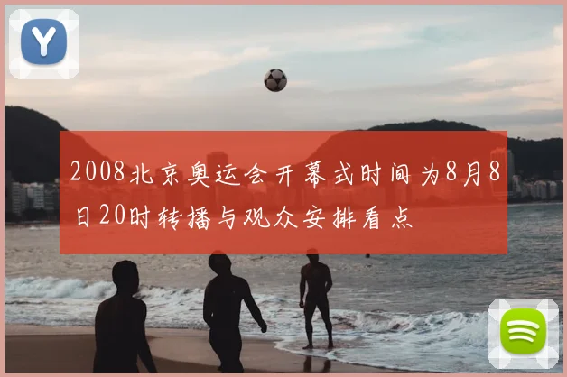 2008北京奥运会开幕式时间为8月8日20时转播与观众安排看点