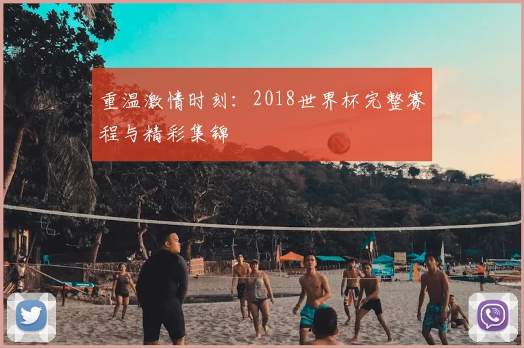 重温激情时刻：2018世界杯完整赛程与精彩集锦