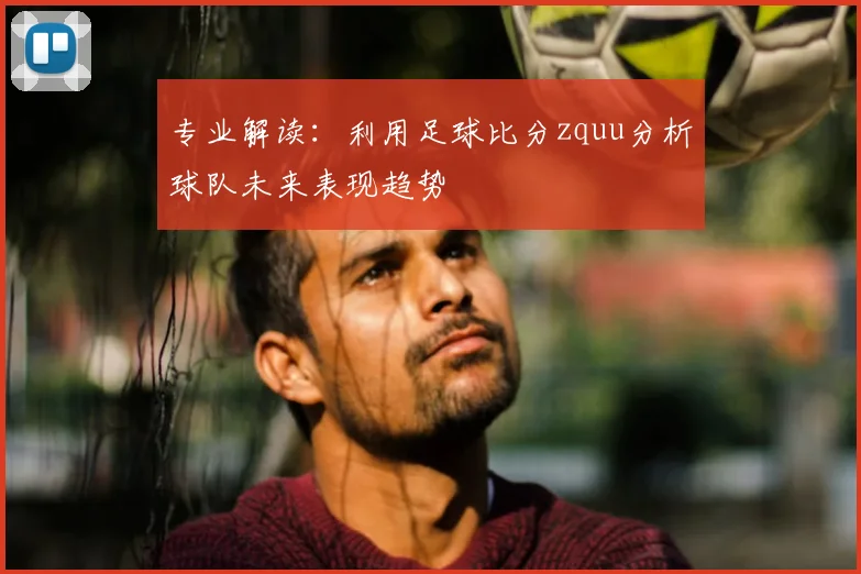 专业解读：利用足球比分zquu分析球队未来表现趋势
