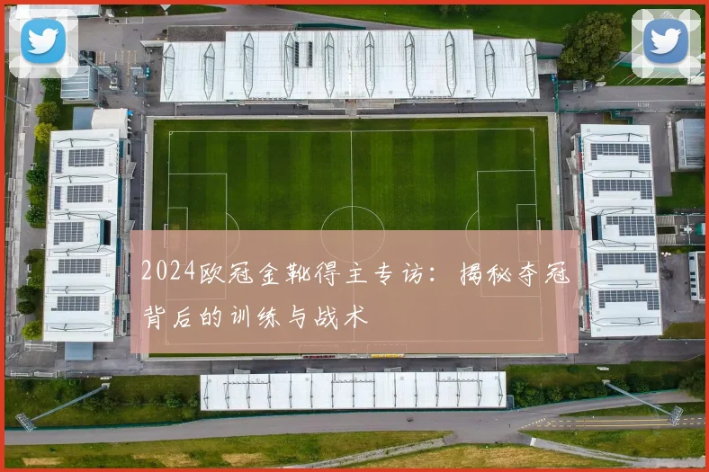 2024欧冠金靴得主专访：揭秘夺冠背后的训练与战术