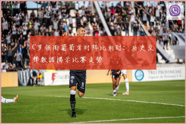 C罗领衔葡萄牙对阵比利时：历史交锋数据揭示比赛走势