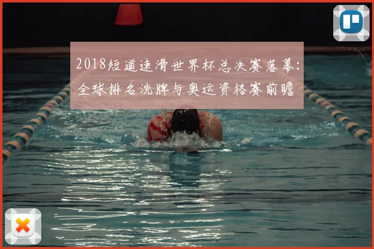 2018短道速滑世界杯总决赛落幕：全球排名洗牌与奥运资格赛前瞻