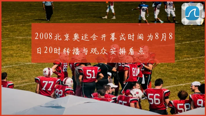 2008北京奥运会开幕式时间为8月8日20时转播与观众安排看点