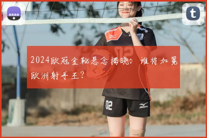 2024欧冠金靴悬念揭晓：谁将加冕欧洲射手王？
