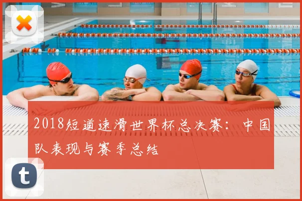 2018短道速滑世界杯总决赛：中国队表现与赛季总结