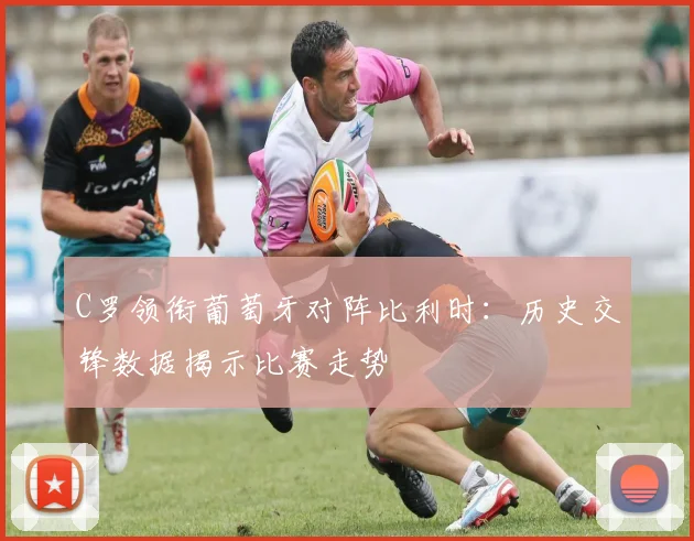 C罗领衔葡萄牙对阵比利时：历史交锋数据揭示比赛走势