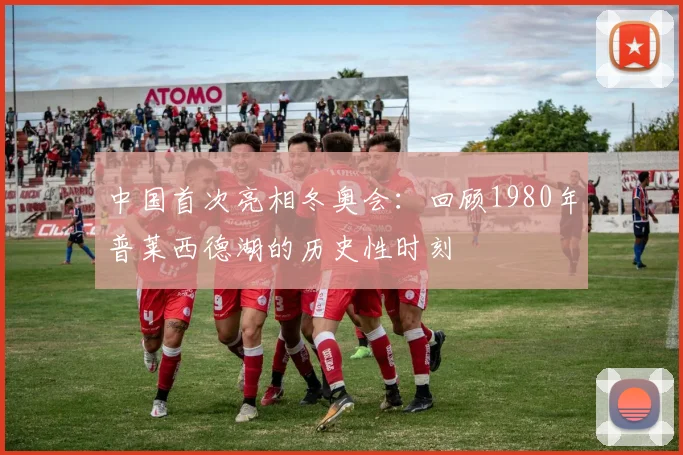 中国首次亮相冬奥会：回顾1980年普莱西德湖的历史性时刻