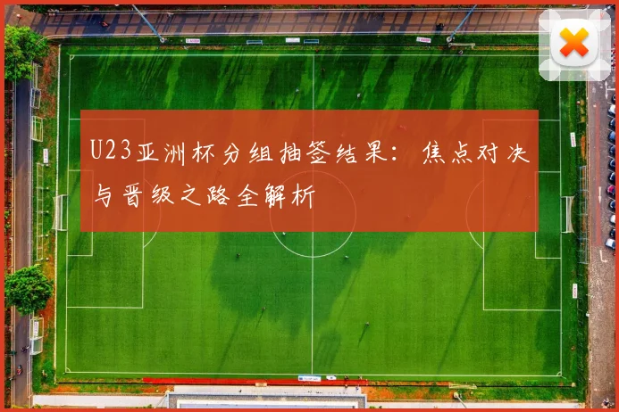 U23亚洲杯分组抽签结果：焦点对决与晋级之路全解析