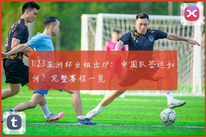 U23亚洲杯分组出炉：中国队签运如何？完整赛程一览