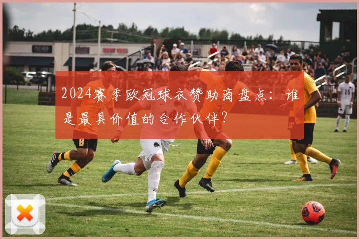 2024赛季欧冠球衣赞助商盘点：谁是最具价值的合作伙伴？