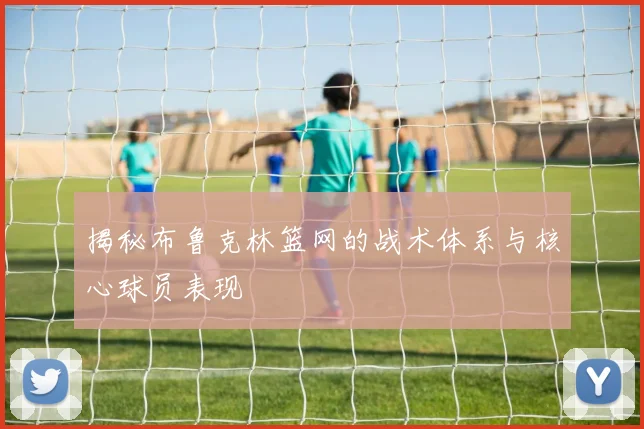 揭秘布鲁克林篮网的战术体系与核心球员表现