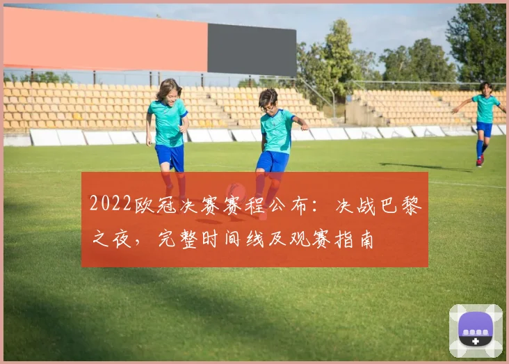 2022欧冠决赛赛程公布：决战巴黎之夜，完整时间线及观赛指南