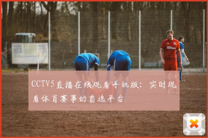 CCTV5直播在线观看手机版：实时观看体育赛事的首选平台