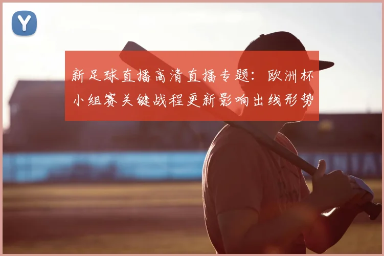 新足球直播高清直播专题：欧洲杯小组赛关键战程更新影响出线形势