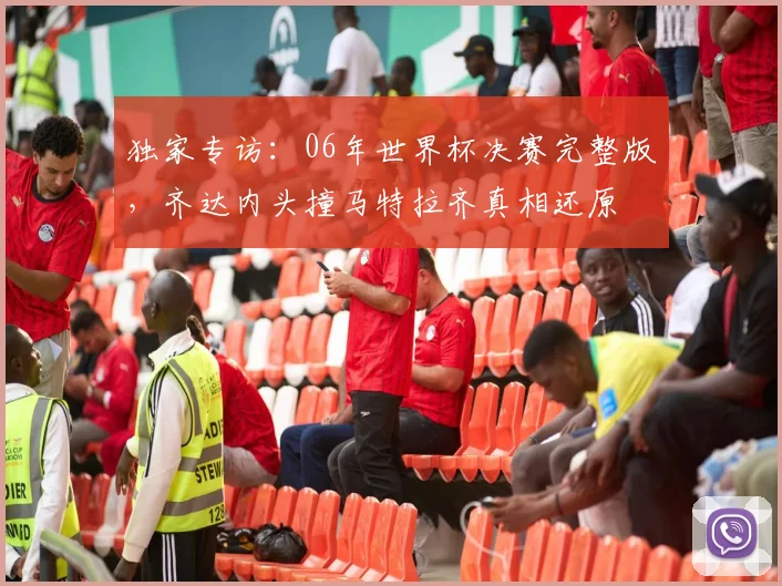 独家专访:06年世界杯决赛完整版,齐达内头撞马特拉齐真相还原