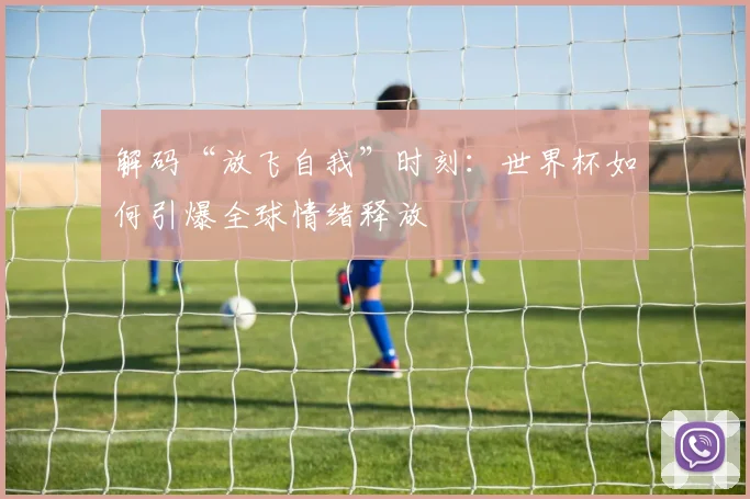 解码“放飞自我”时刻：世界杯如何引爆全球情绪释放