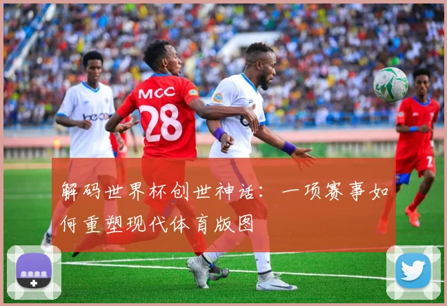 解码世界杯创世神话：一项赛事如何重塑现代体育版图