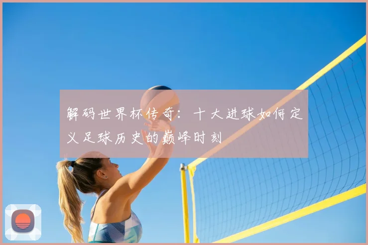 解码世界杯传奇：十大进球如何定义足球历史的巅峰时刻