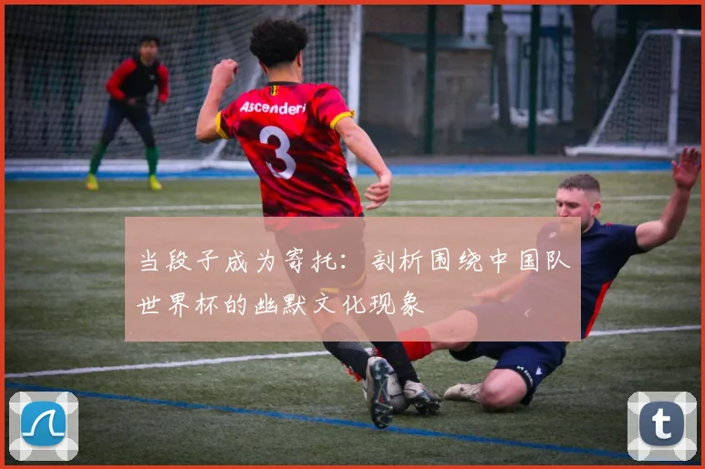 当段子成为寄托:剖析围绕中国队世界杯的幽默文化现象