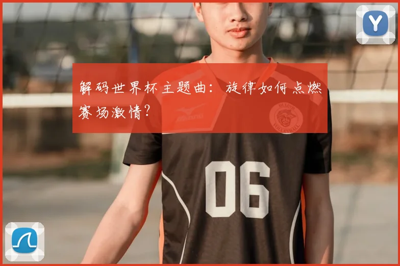 解码世界杯主题曲：旋律如何点燃赛场激情？