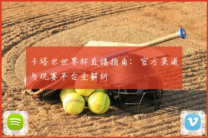 卡塔尔世界杯直播指南：官方渠道与观赛平台全解析