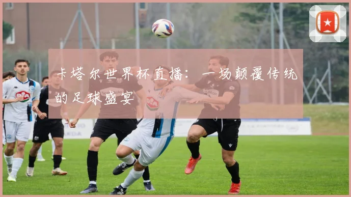 卡塔尔世界杯直播：一场颠覆传统的足球盛宴