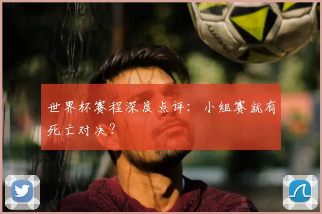 世界杯赛程深度点评：小组赛就有死亡对决？