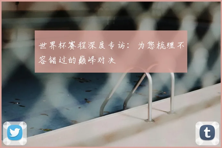 世界杯赛程深度专访：为您梳理不容错过的巅峰对决
