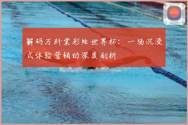 解码万科棠彩绘世界杯：一场沉浸式体验营销的深度剖析