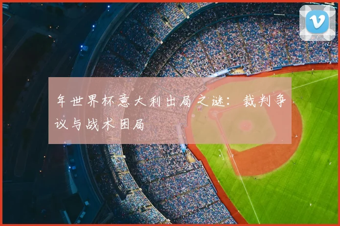 年世界杯意大利出局之谜:裁判争议与战术困局