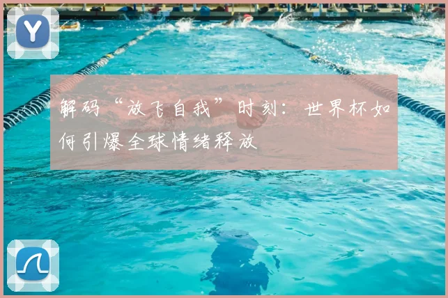 解码“放飞自我”时刻：世界杯如何引爆全球情绪释放