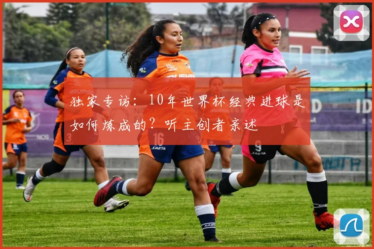 独家专访:10年世界杯经典进球是如何炼成的?听主创者亲述