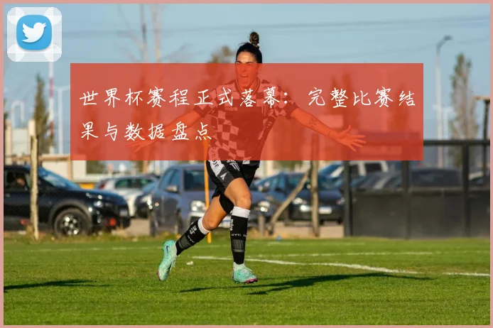 世界杯赛程正式落幕：完整比赛结果与数据盘点