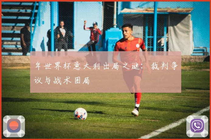 年世界杯意大利出局之谜:裁判争议与战术困局