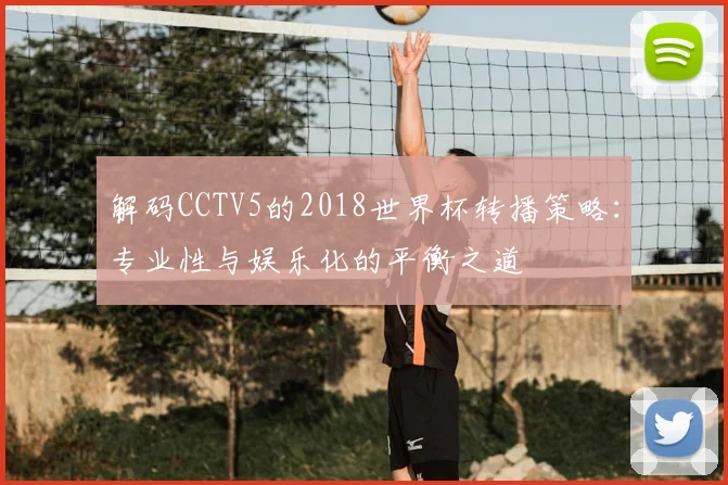 解码CCTV5的2018世界杯转播策略：专业性与娱乐化的平衡之道