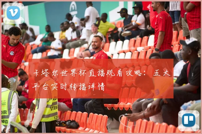 卡塔尔世界杯直播观看攻略：五大平台实时转播详情