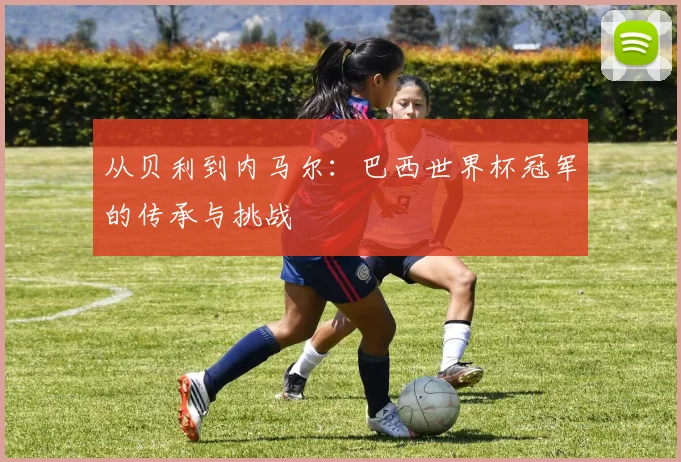 从贝利到内马尔：巴西世界杯冠军的传承与挑战