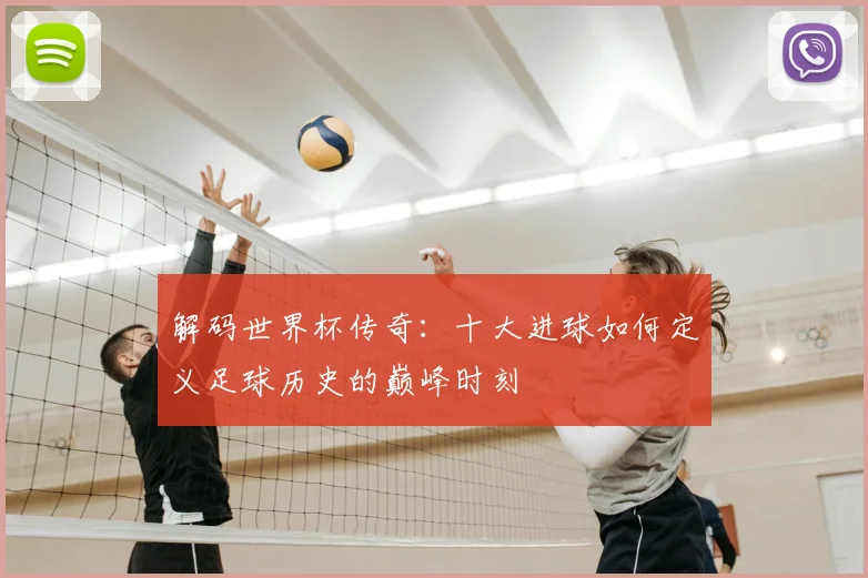 解码世界杯传奇：十大进球如何定义足球历史的巅峰时刻