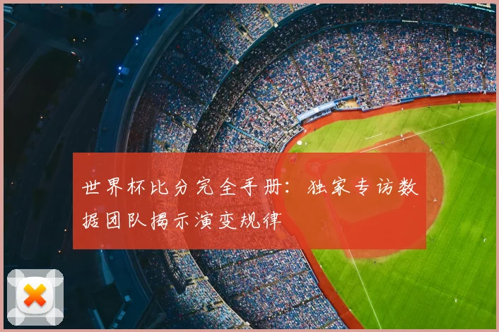 世界杯比分完全手册:独家专访数据团队揭示演变规律